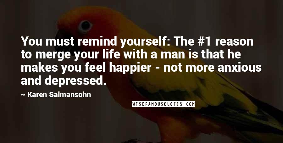 Karen Salmansohn Quotes: You must remind yourself: The #1 reason to merge your life with a man is that he makes you feel happier - not more anxious and depressed.