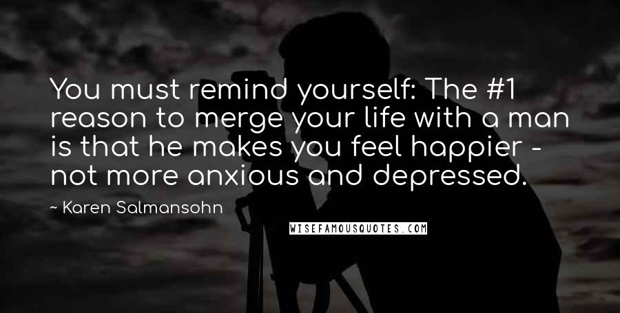 Karen Salmansohn Quotes: You must remind yourself: The #1 reason to merge your life with a man is that he makes you feel happier - not more anxious and depressed.