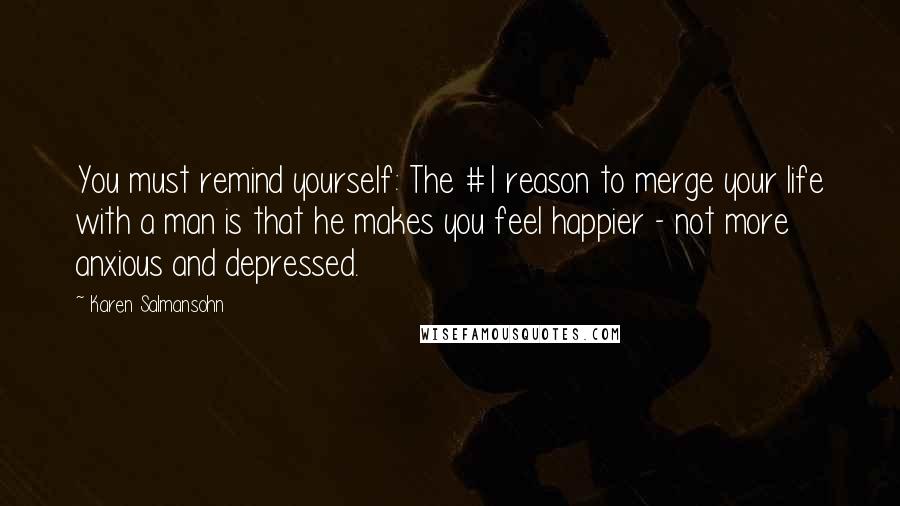 Karen Salmansohn Quotes: You must remind yourself: The #1 reason to merge your life with a man is that he makes you feel happier - not more anxious and depressed.