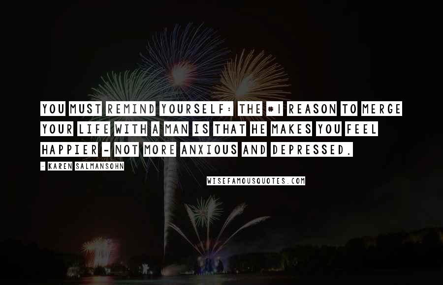 Karen Salmansohn Quotes: You must remind yourself: The #1 reason to merge your life with a man is that he makes you feel happier - not more anxious and depressed.