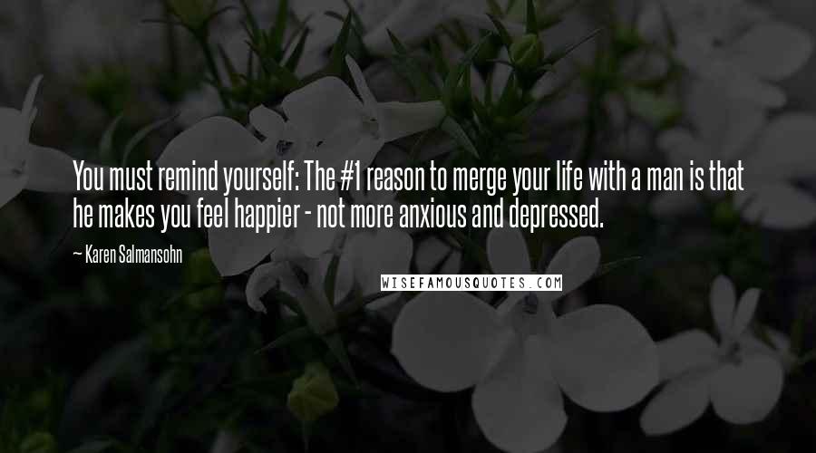 Karen Salmansohn Quotes: You must remind yourself: The #1 reason to merge your life with a man is that he makes you feel happier - not more anxious and depressed.