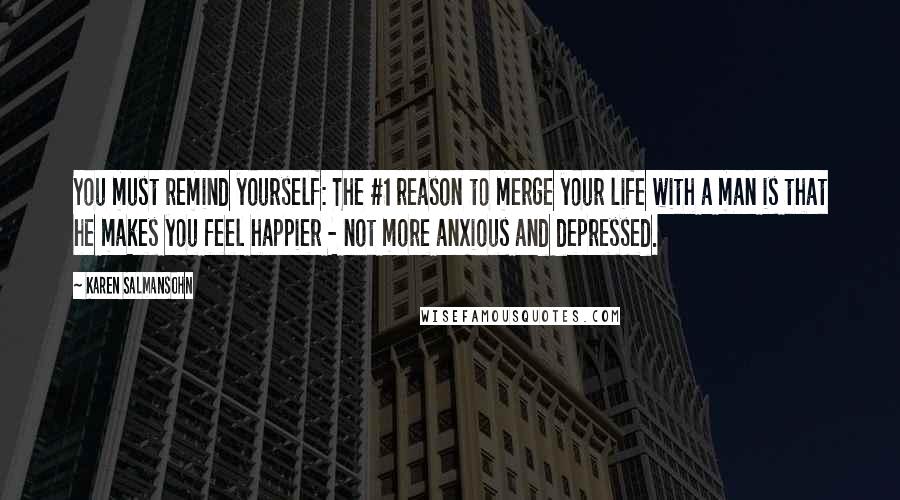 Karen Salmansohn Quotes: You must remind yourself: The #1 reason to merge your life with a man is that he makes you feel happier - not more anxious and depressed.