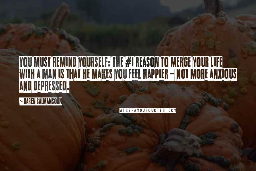 Karen Salmansohn Quotes: You must remind yourself: The #1 reason to merge your life with a man is that he makes you feel happier - not more anxious and depressed.