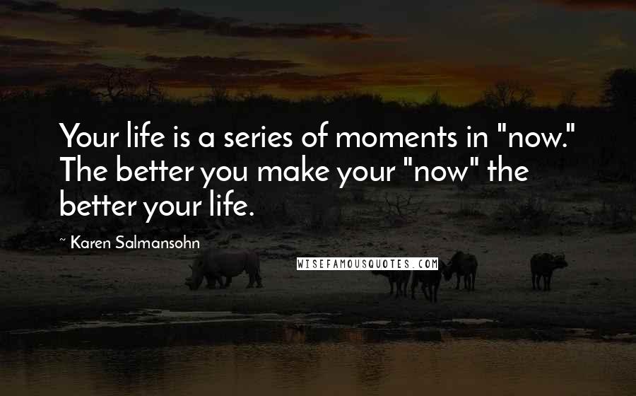 Karen Salmansohn Quotes: Your life is a series of moments in "now." The better you make your "now" the better your life.