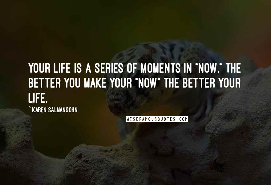 Karen Salmansohn Quotes: Your life is a series of moments in "now." The better you make your "now" the better your life.