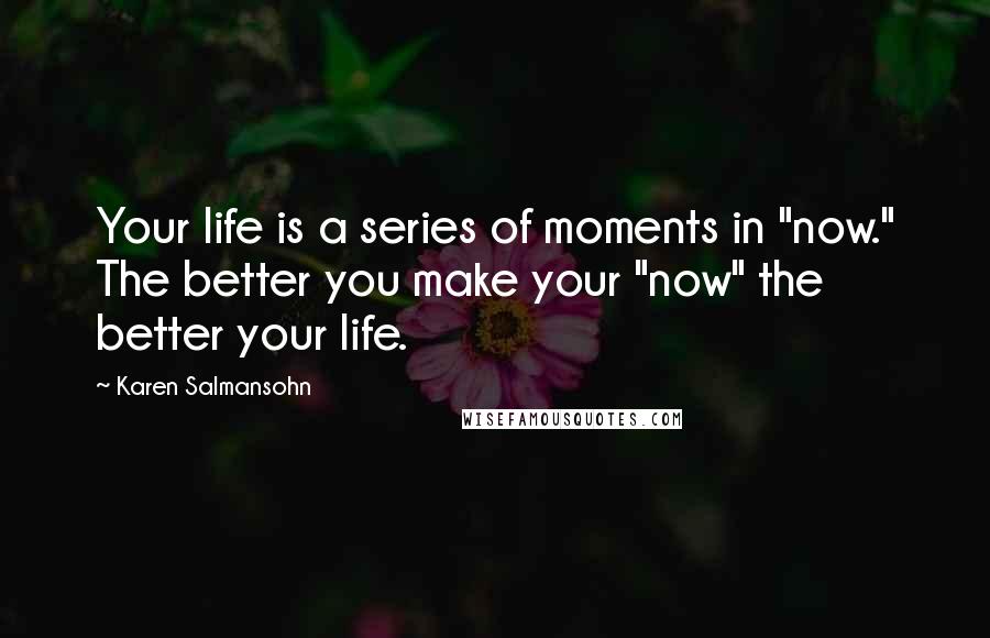 Karen Salmansohn Quotes: Your life is a series of moments in "now." The better you make your "now" the better your life.