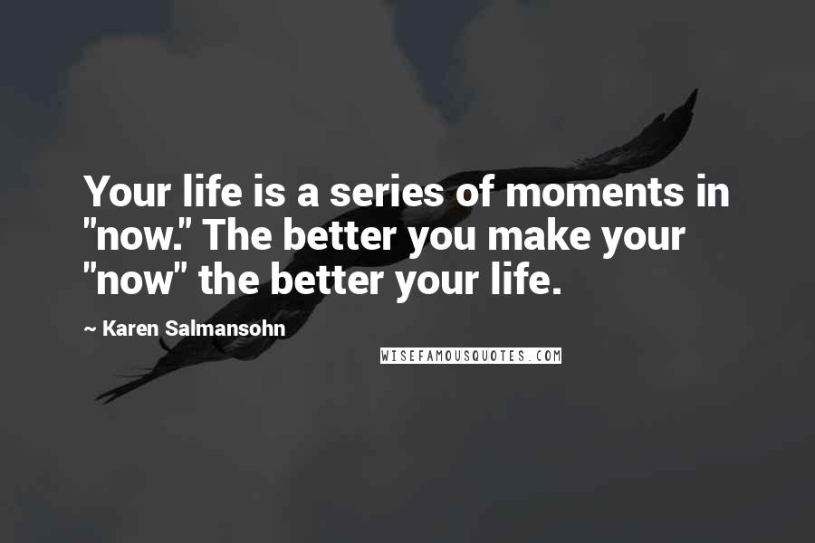 Karen Salmansohn Quotes: Your life is a series of moments in "now." The better you make your "now" the better your life.