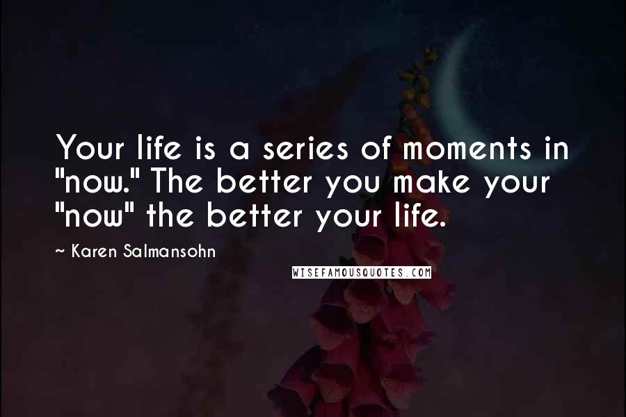 Karen Salmansohn Quotes: Your life is a series of moments in "now." The better you make your "now" the better your life.