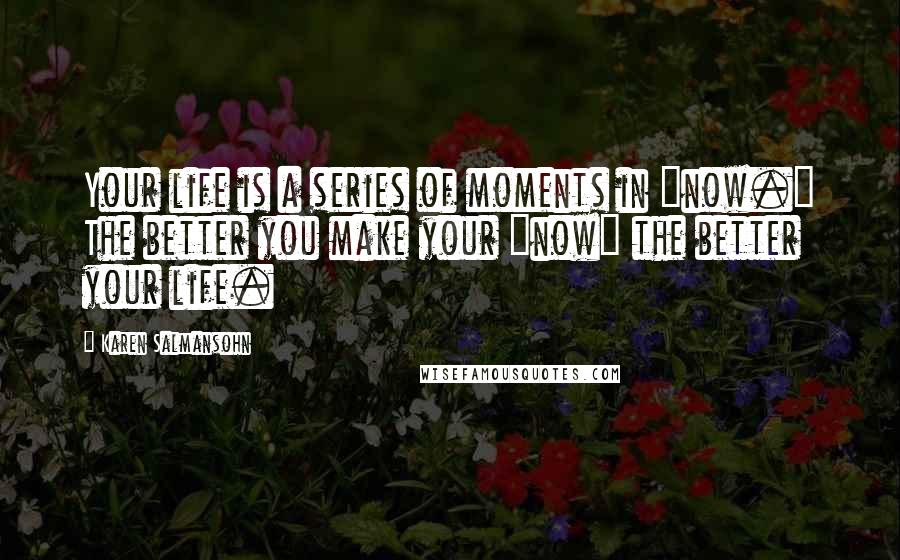 Karen Salmansohn Quotes: Your life is a series of moments in "now." The better you make your "now" the better your life.