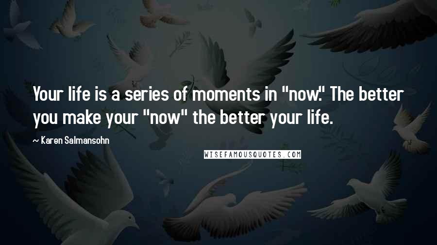 Karen Salmansohn Quotes: Your life is a series of moments in "now." The better you make your "now" the better your life.