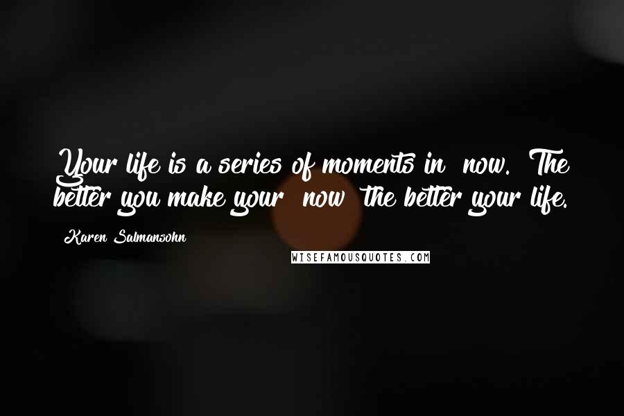 Karen Salmansohn Quotes: Your life is a series of moments in "now." The better you make your "now" the better your life.