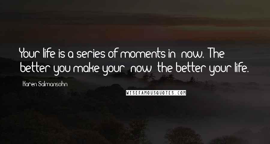 Karen Salmansohn Quotes: Your life is a series of moments in "now." The better you make your "now" the better your life.