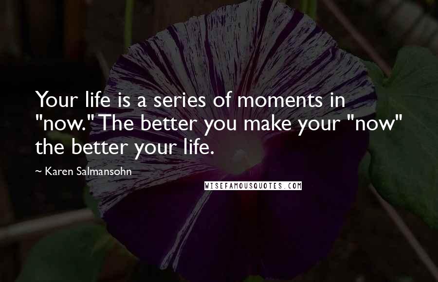 Karen Salmansohn Quotes: Your life is a series of moments in "now." The better you make your "now" the better your life.