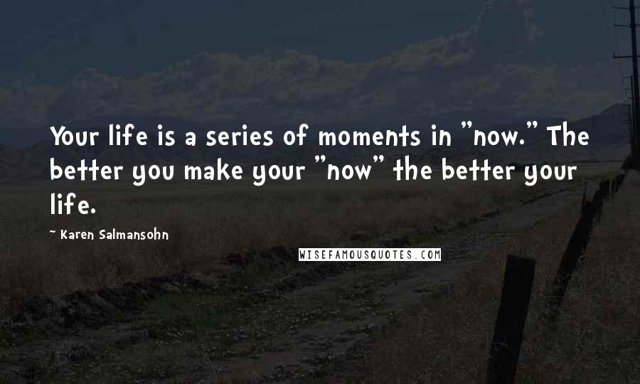 Karen Salmansohn Quotes: Your life is a series of moments in "now." The better you make your "now" the better your life.