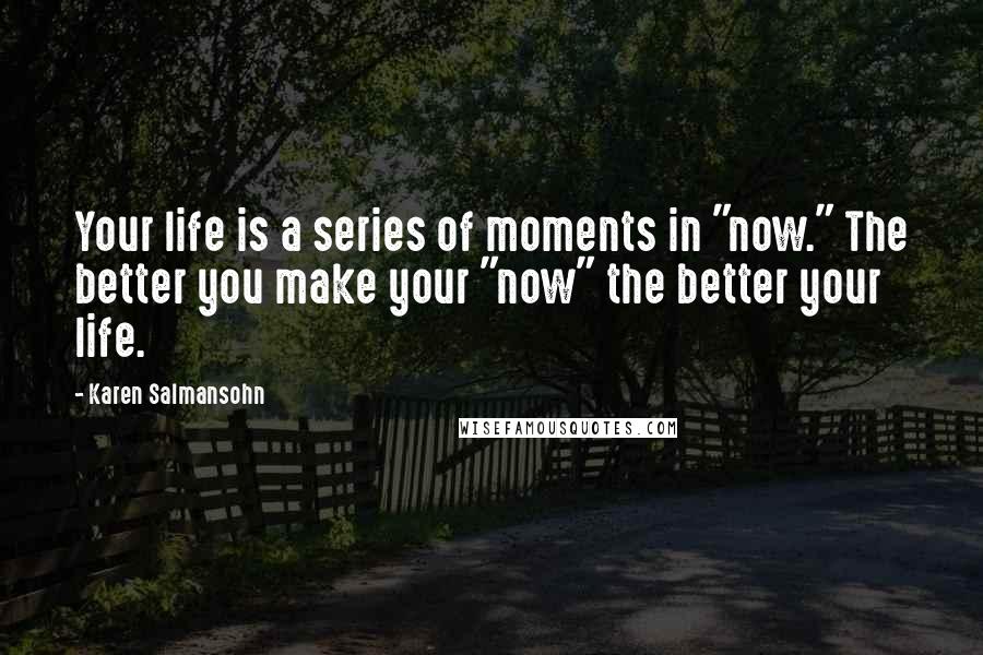 Karen Salmansohn Quotes: Your life is a series of moments in "now." The better you make your "now" the better your life.