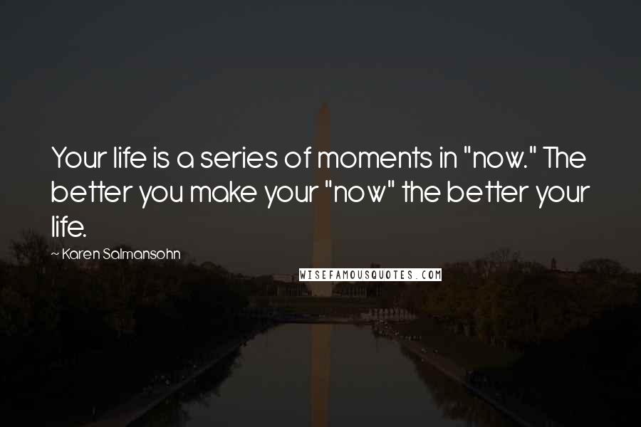 Karen Salmansohn Quotes: Your life is a series of moments in "now." The better you make your "now" the better your life.