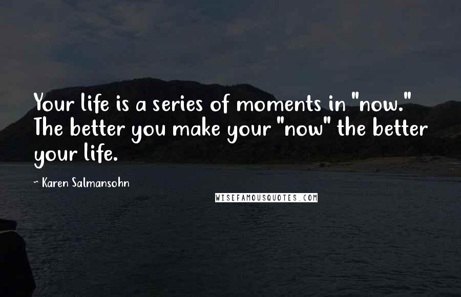 Karen Salmansohn Quotes: Your life is a series of moments in "now." The better you make your "now" the better your life.