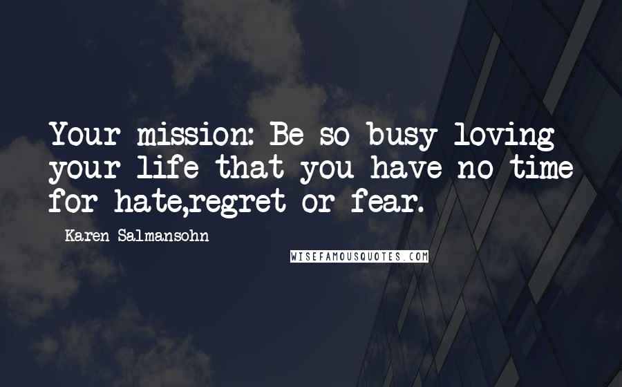 Karen Salmansohn Quotes: Your mission: Be so busy loving your life that you have no time for hate,regret or fear.