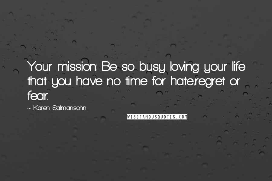 Karen Salmansohn Quotes: Your mission: Be so busy loving your life that you have no time for hate,regret or fear.