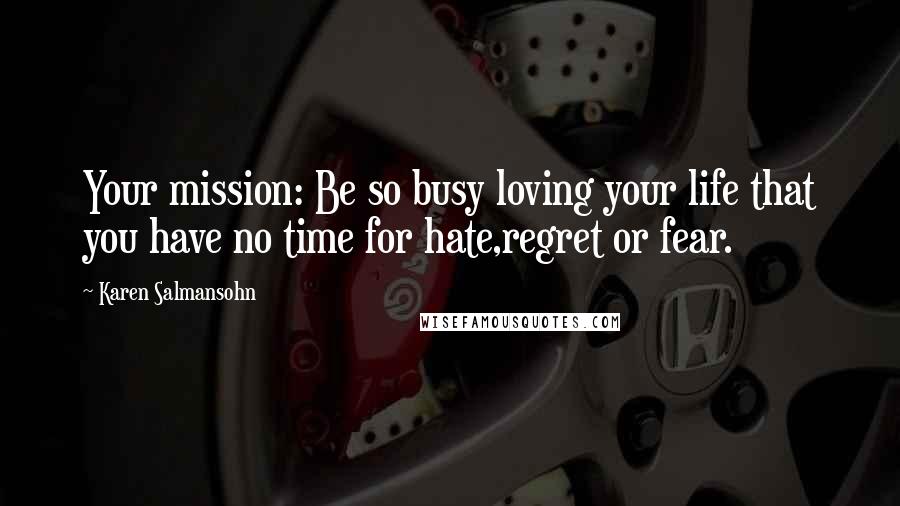Karen Salmansohn Quotes: Your mission: Be so busy loving your life that you have no time for hate,regret or fear.