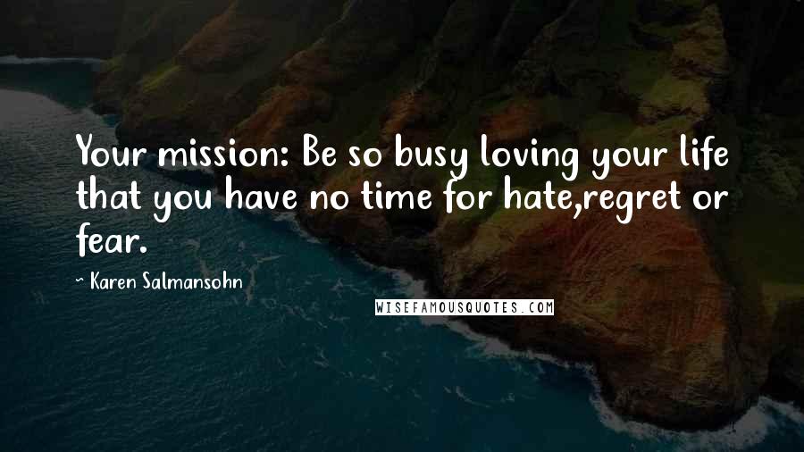 Karen Salmansohn Quotes: Your mission: Be so busy loving your life that you have no time for hate,regret or fear.