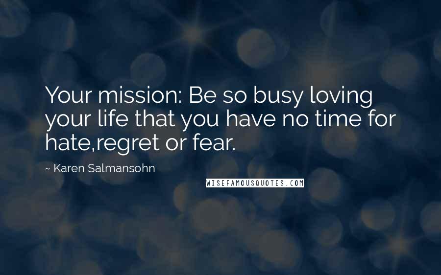 Karen Salmansohn Quotes: Your mission: Be so busy loving your life that you have no time for hate,regret or fear.