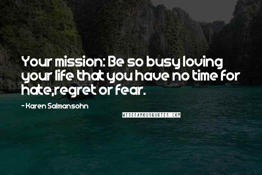 Karen Salmansohn Quotes: Your mission: Be so busy loving your life that you have no time for hate,regret or fear.