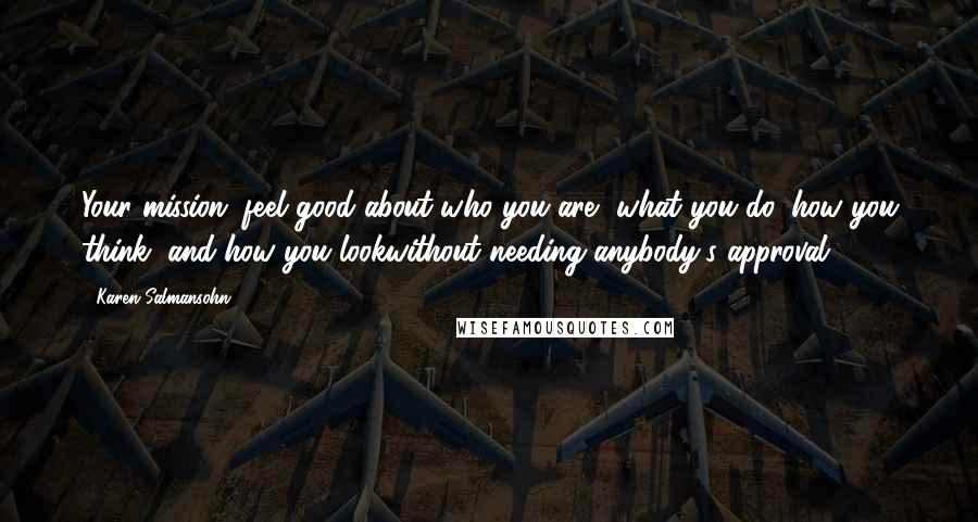 Karen Salmansohn Quotes: Your mission: feel good about who you are, what you do, how you think, and how you lookwithout needing anybody's approval!
