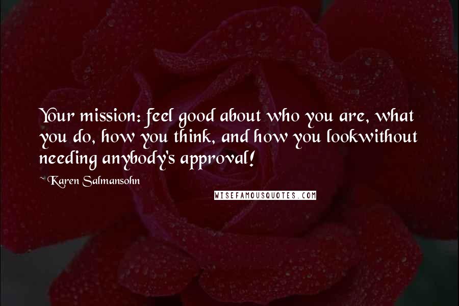 Karen Salmansohn Quotes: Your mission: feel good about who you are, what you do, how you think, and how you lookwithout needing anybody's approval!