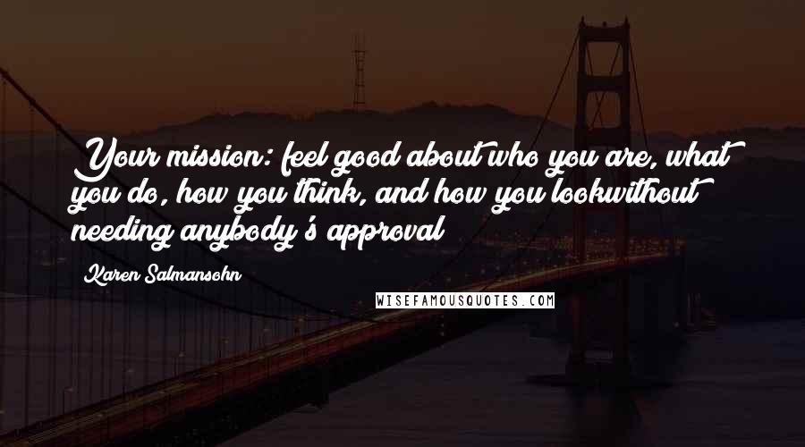 Karen Salmansohn Quotes: Your mission: feel good about who you are, what you do, how you think, and how you lookwithout needing anybody's approval!
