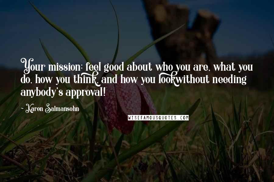 Karen Salmansohn Quotes: Your mission: feel good about who you are, what you do, how you think, and how you lookwithout needing anybody's approval!