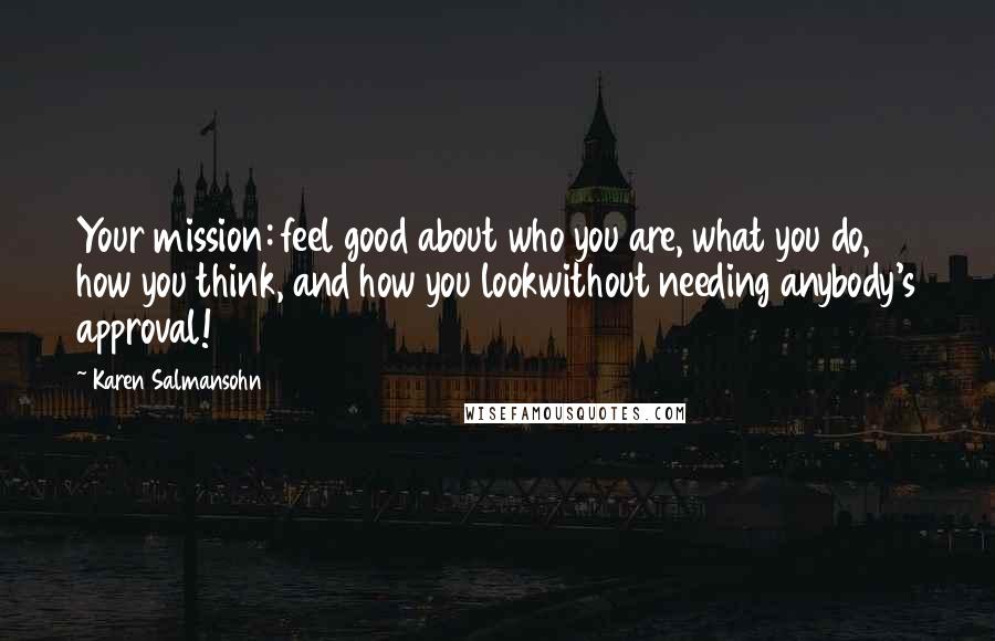 Karen Salmansohn Quotes: Your mission: feel good about who you are, what you do, how you think, and how you lookwithout needing anybody's approval!