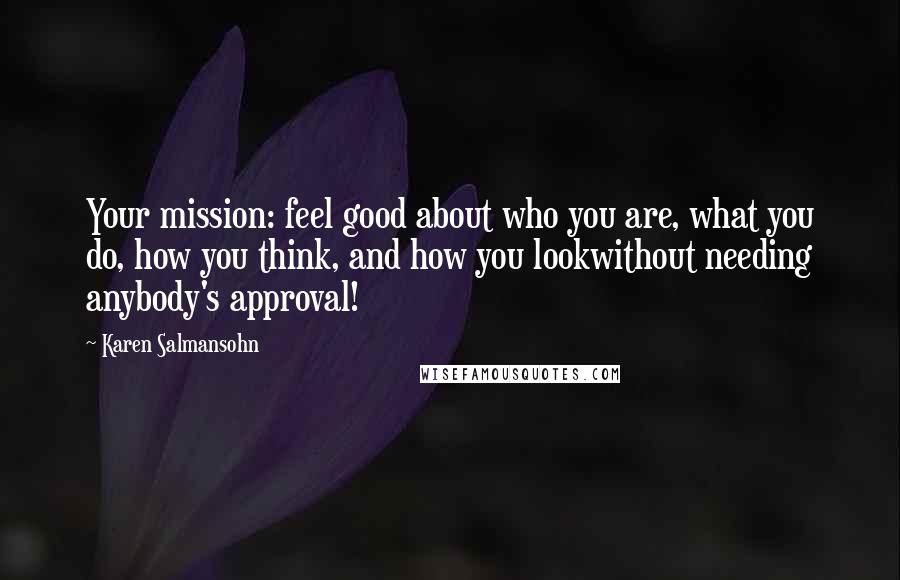 Karen Salmansohn Quotes: Your mission: feel good about who you are, what you do, how you think, and how you lookwithout needing anybody's approval!