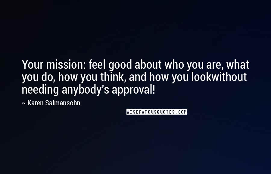 Karen Salmansohn Quotes: Your mission: feel good about who you are, what you do, how you think, and how you lookwithout needing anybody's approval!