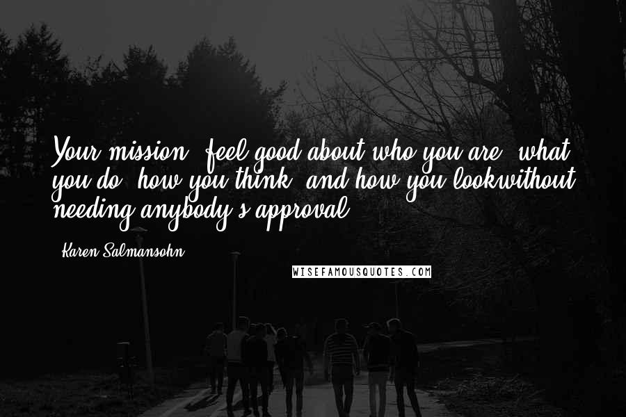 Karen Salmansohn Quotes: Your mission: feel good about who you are, what you do, how you think, and how you lookwithout needing anybody's approval!