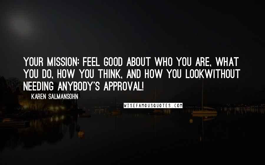 Karen Salmansohn Quotes: Your mission: feel good about who you are, what you do, how you think, and how you lookwithout needing anybody's approval!