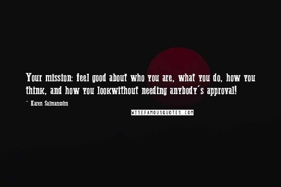 Karen Salmansohn Quotes: Your mission: feel good about who you are, what you do, how you think, and how you lookwithout needing anybody's approval!