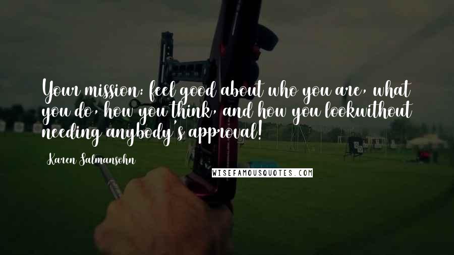 Karen Salmansohn Quotes: Your mission: feel good about who you are, what you do, how you think, and how you lookwithout needing anybody's approval!