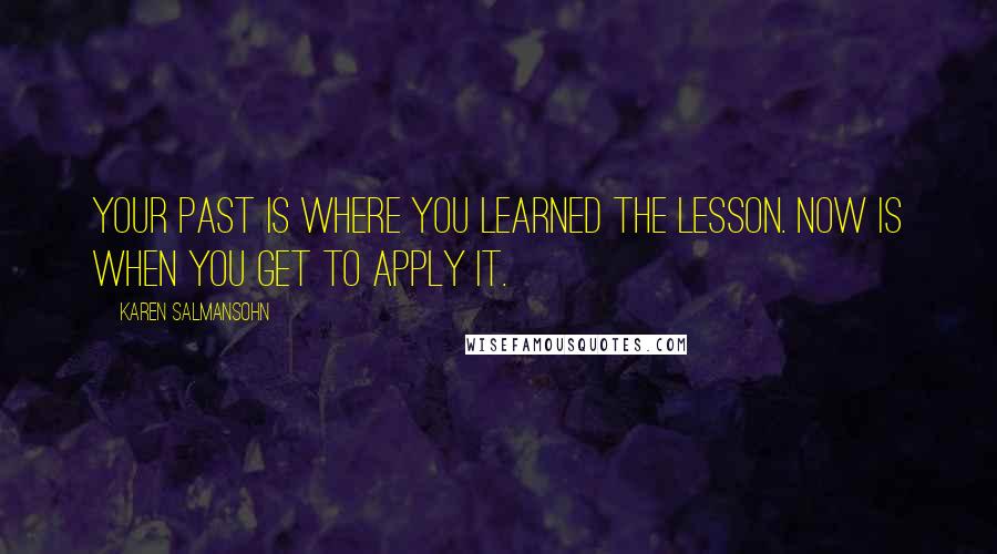 Karen Salmansohn Quotes: Your past is where you learned the lesson. Now is when you get to apply it.