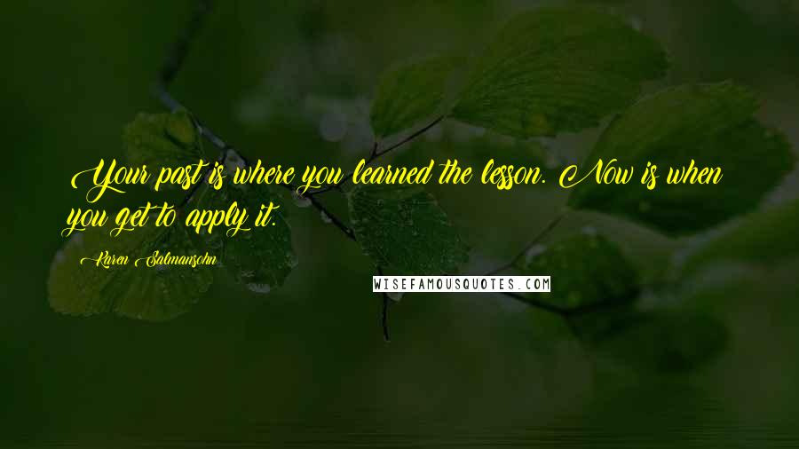 Karen Salmansohn Quotes: Your past is where you learned the lesson. Now is when you get to apply it.