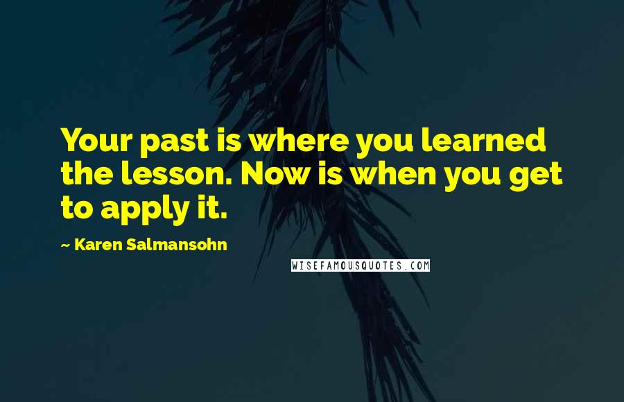 Karen Salmansohn Quotes: Your past is where you learned the lesson. Now is when you get to apply it.