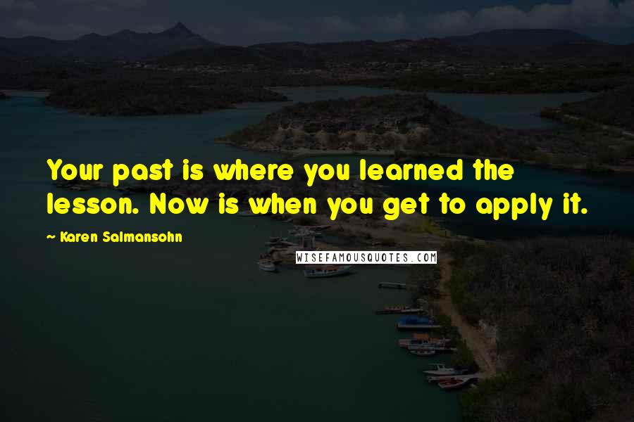 Karen Salmansohn Quotes: Your past is where you learned the lesson. Now is when you get to apply it.