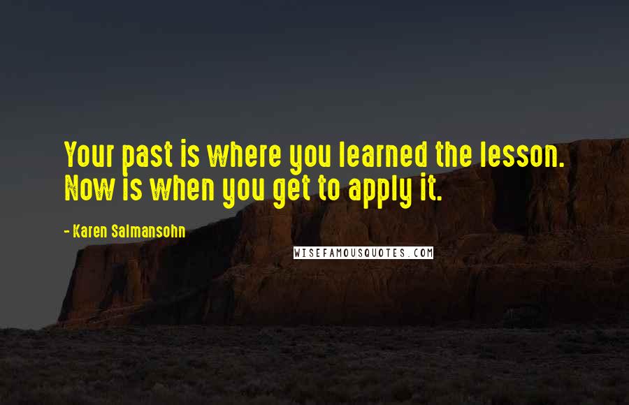 Karen Salmansohn Quotes: Your past is where you learned the lesson. Now is when you get to apply it.