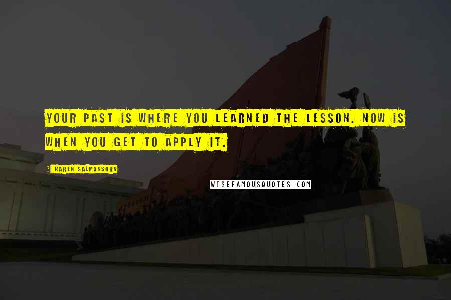 Karen Salmansohn Quotes: Your past is where you learned the lesson. Now is when you get to apply it.