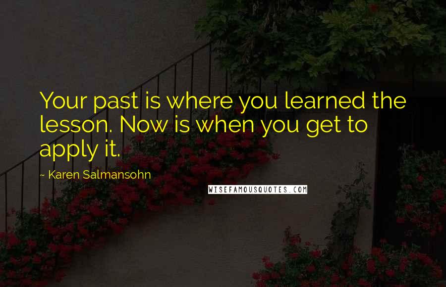 Karen Salmansohn Quotes: Your past is where you learned the lesson. Now is when you get to apply it.