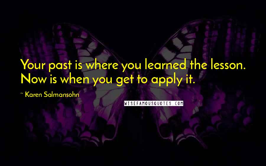 Karen Salmansohn Quotes: Your past is where you learned the lesson. Now is when you get to apply it.