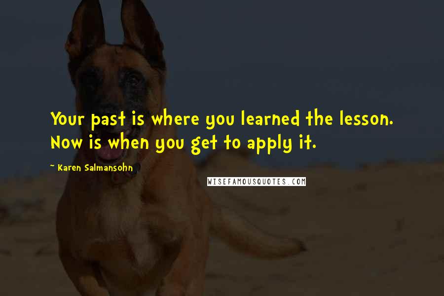 Karen Salmansohn Quotes: Your past is where you learned the lesson. Now is when you get to apply it.