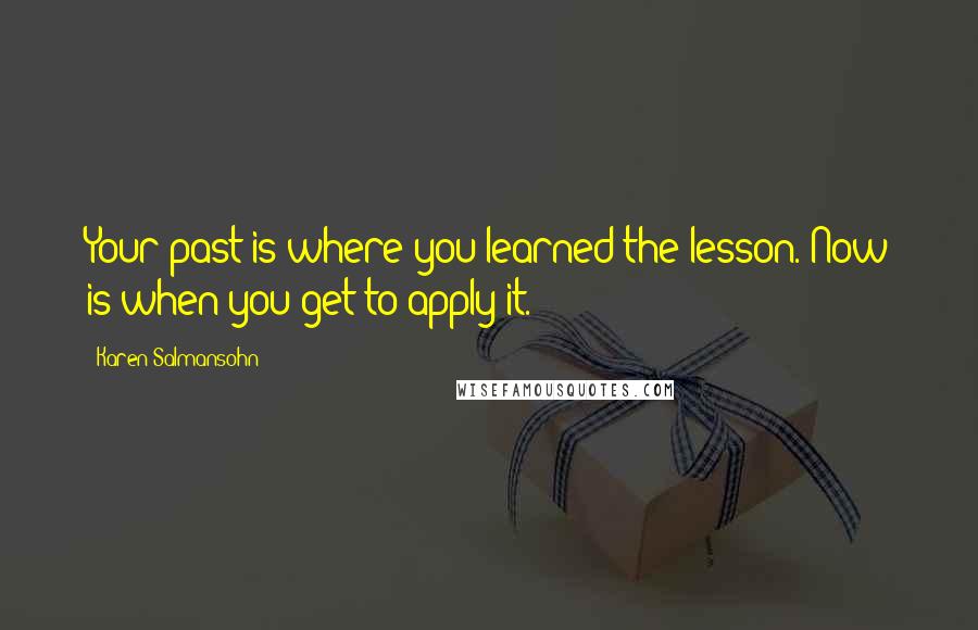 Karen Salmansohn Quotes: Your past is where you learned the lesson. Now is when you get to apply it.