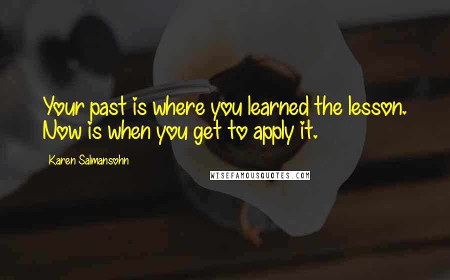 Karen Salmansohn Quotes: Your past is where you learned the lesson. Now is when you get to apply it.