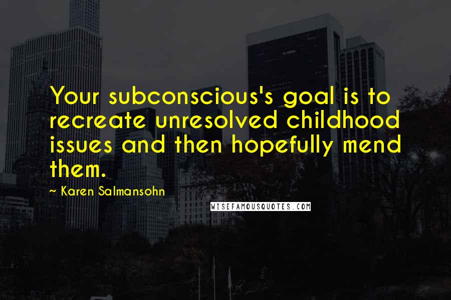 Karen Salmansohn Quotes: Your subconscious's goal is to recreate unresolved childhood issues and then hopefully mend them.